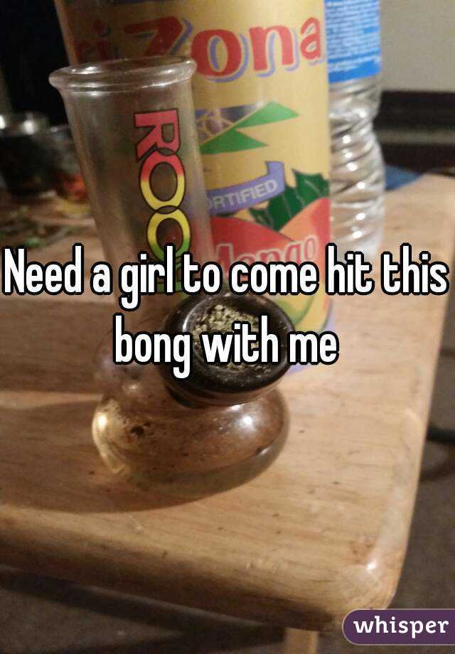 Need a girl to come hit this bong with me 