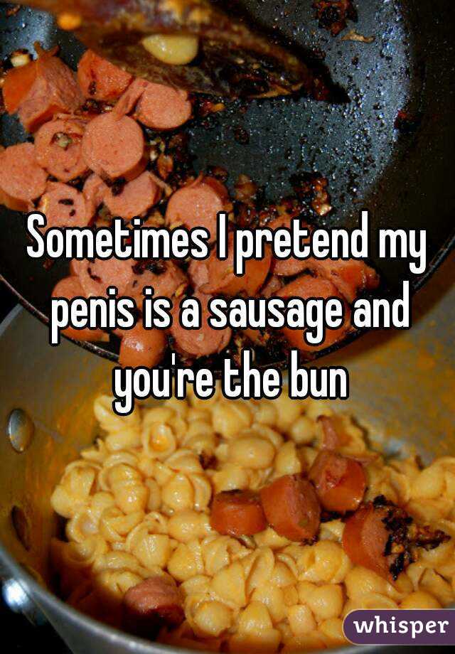 Sometimes I pretend my penis is a sausage and you're the bun