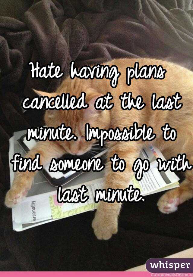 Hate having plans cancelled at the last minute. Impossible to find someone to go with last minute.