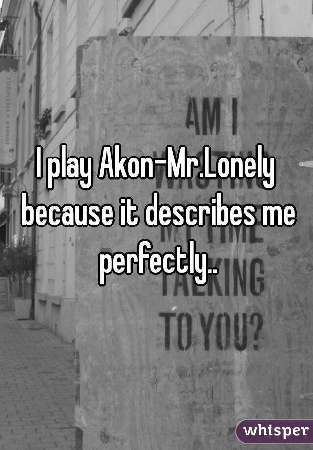 I play Akon-Mr.Lonely because it describes me perfectly..