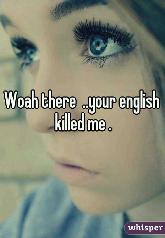 Woah there  ..your english killed me .
