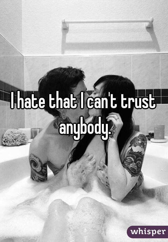 I hate that I can't trust anybody.