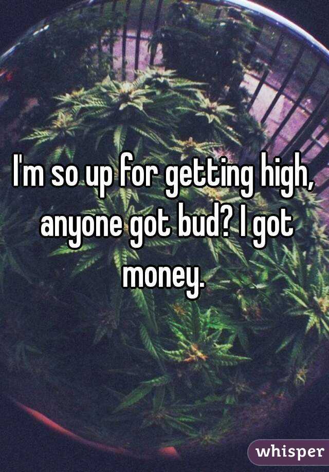 I'm so up for getting high, anyone got bud? I got money. 