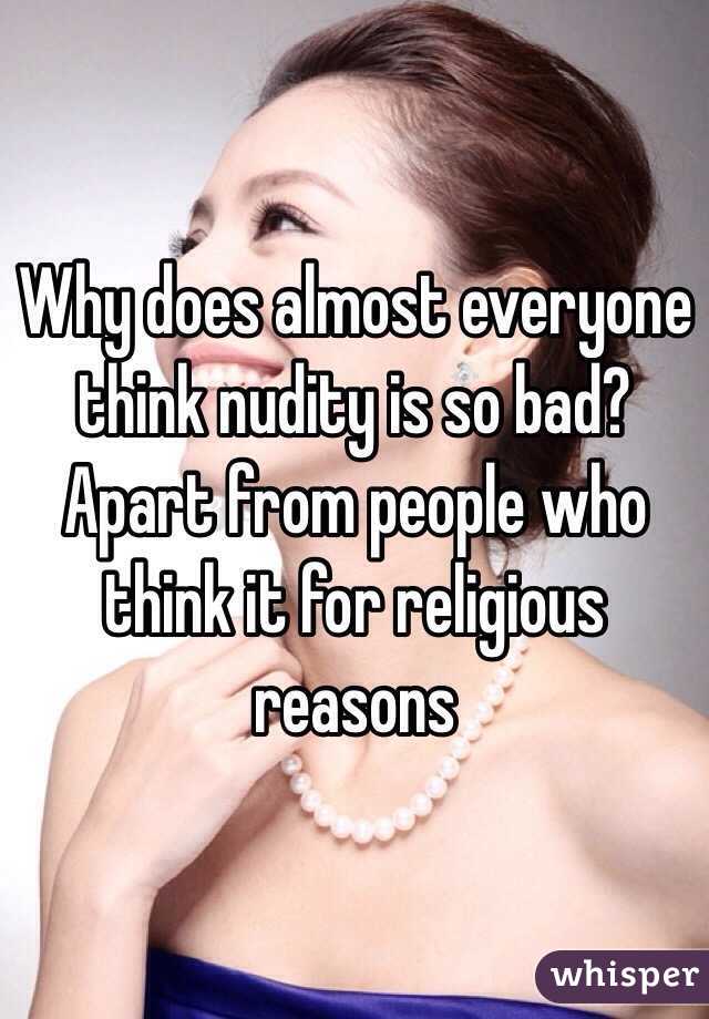 Why does almost everyone think nudity is so bad? Apart from people who think it for religious reasons 