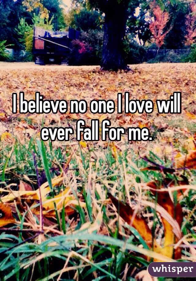 I believe no one I love will ever fall for me.