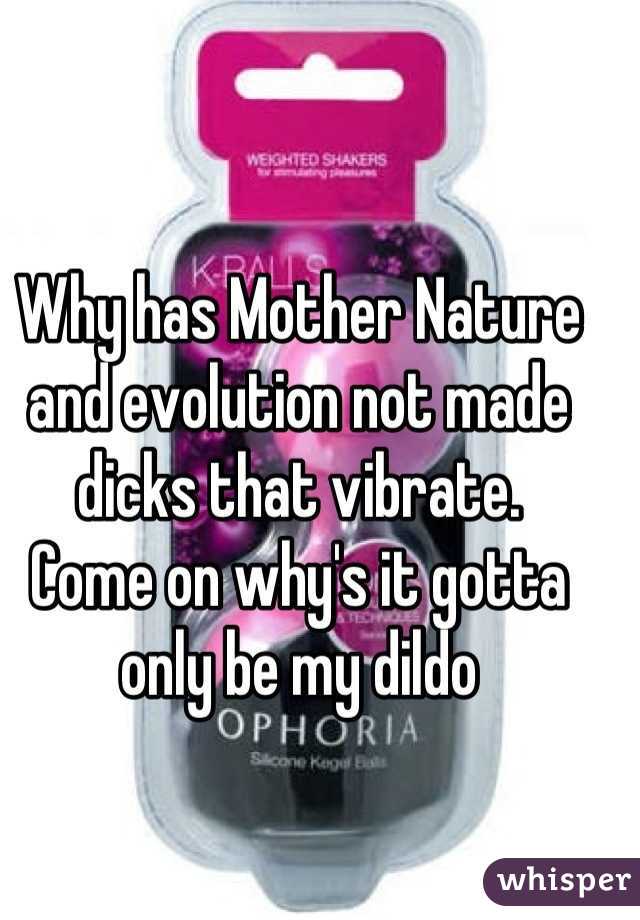 Why has Mother Nature and evolution not made dicks that vibrate. 
Come on why's it gotta only be my dildo