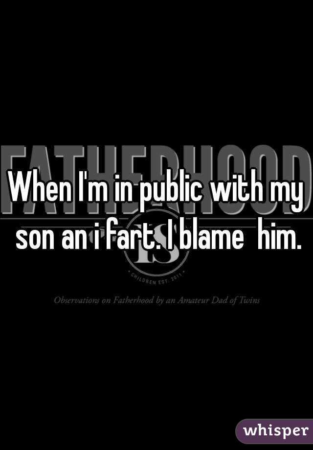 When I'm in public with my son an i fart. I blame  him.