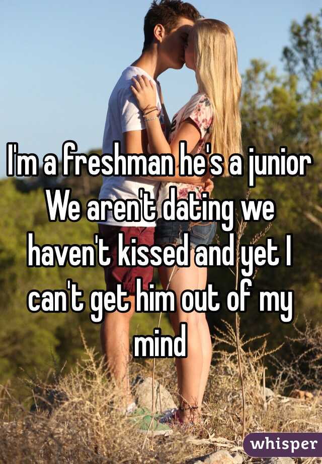 I'm a freshman he's a junior We aren't dating we haven't kissed and yet I can't get him out of my mind