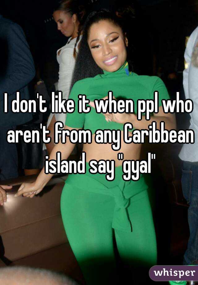 I don't like it when ppl who aren't from any Caribbean island say "gyal"