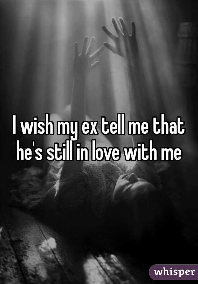 I wish my ex tell me that he's still in love with me