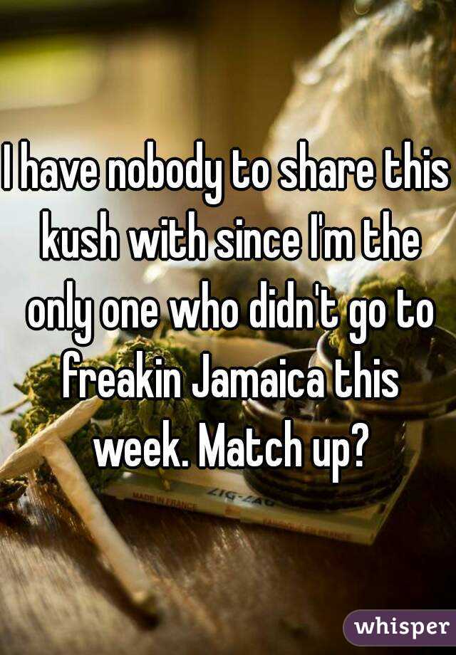 I have nobody to share this kush with since I'm the only one who didn't go to freakin Jamaica this week. Match up?