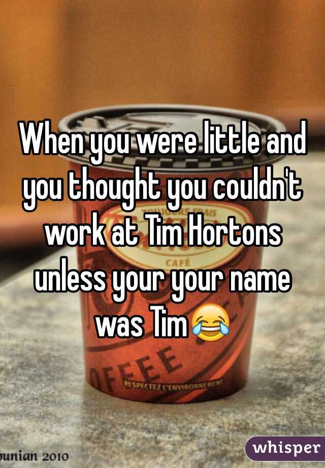 When you were little and you thought you couldn't work at Tim Hortons  unless your your name was Tim😂