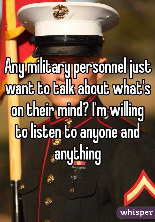 Any military personnel just want to talk about what's on their mind? I'm willing to listen to anyone and anything