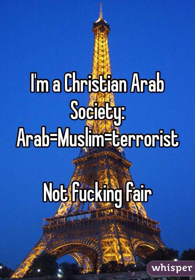 I'm a Christian Arab 
Society:
Arab=Muslim=terrorist 

Not fucking fair