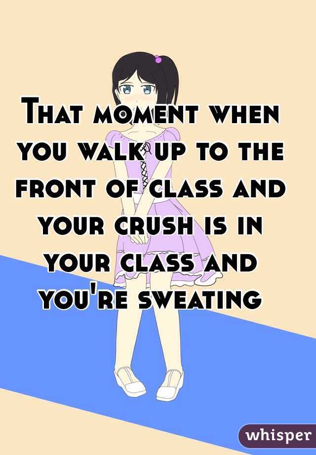 That moment when you walk up to the front of class and your crush is in your class and you're sweating 