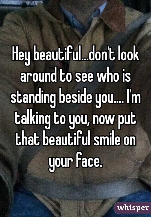 Hey beautiful...don't look around to see who is standing beside you.... I'm talking to you, now put that beautiful smile on your face.