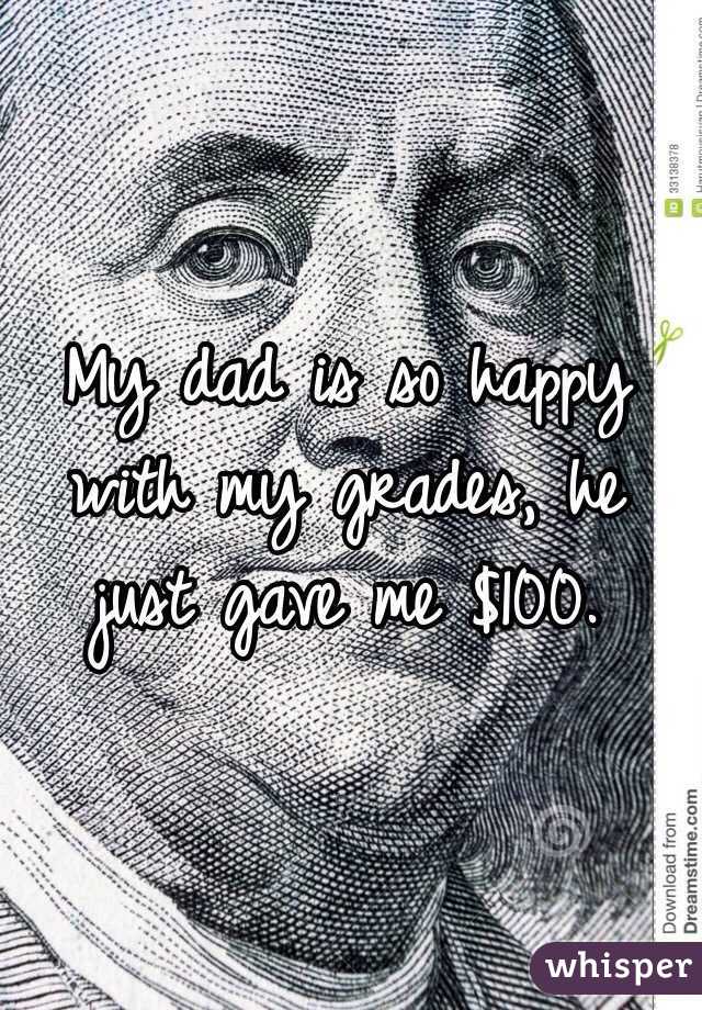 My dad is so happy with my grades, he just gave me $100. 