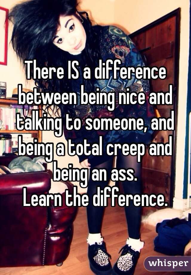 There IS a difference between being nice and talking to someone, and being a total creep and being an ass.
Learn the difference.