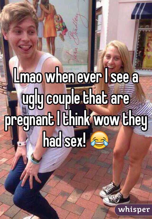 Lmao when ever I see a ugly couple that are pregnant I think wow they had sex! 😂