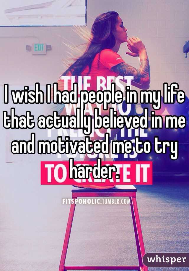 I wish I had people in my life that actually believed in me and motivated me to try harder. 