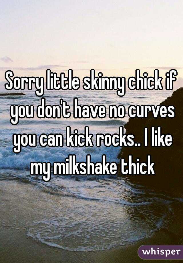 Sorry little skinny chick if you don't have no curves you can kick rocks.. I like my milkshake thick