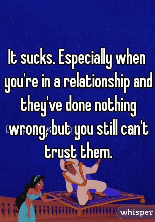 It sucks. Especially when you're in a relationship and they've done nothing wrong, but you still can't trust them.