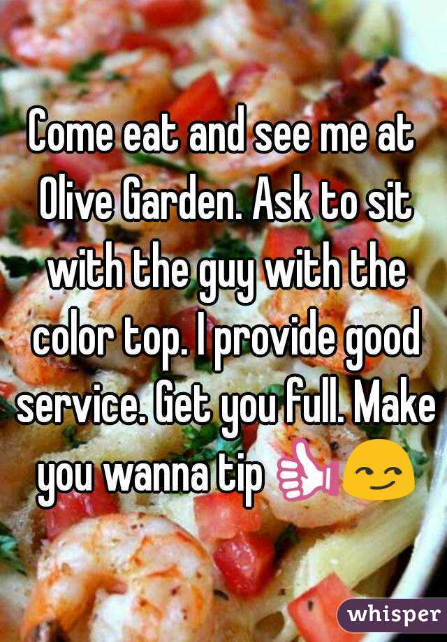 Come eat and see me at Olive Garden. Ask to sit with the guy with the color top. I provide good service. Get you full. Make you wanna tip👍😏