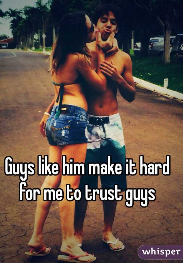 Guys like him make it hard for me to trust guys