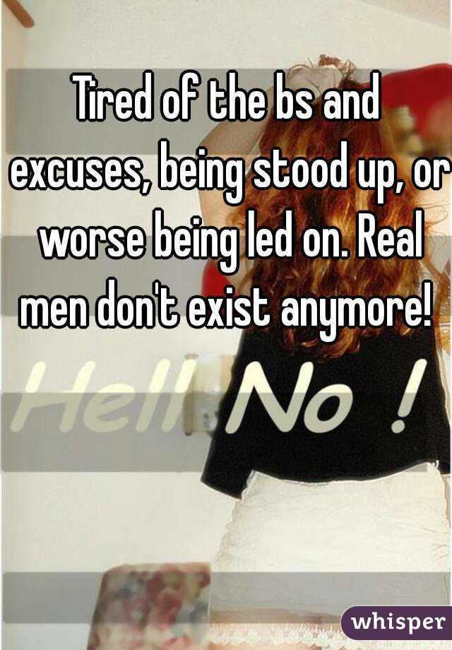 Tired of the bs and excuses, being stood up, or worse being led on. Real men don't exist anymore! 