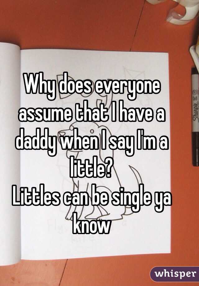 Why does everyone assume that I have a daddy when I say I'm a little? 
Littles can be single ya know 