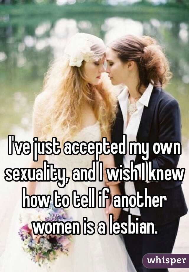 I've just accepted my own sexuality, and I wish I knew how to tell if another women is a lesbian. 