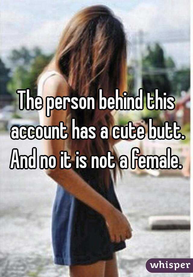 The person behind this account has a cute butt. And no it is not a female. 