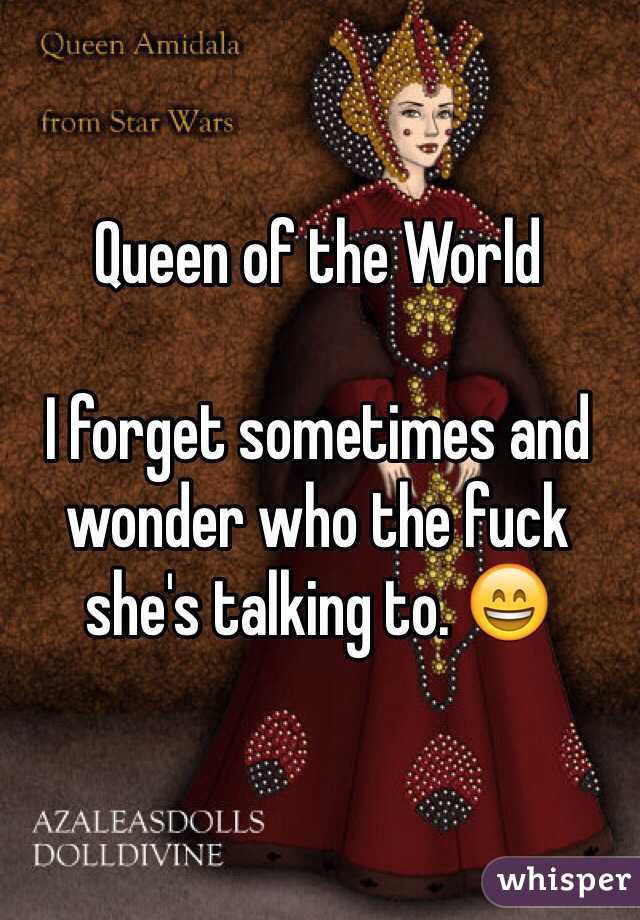 Queen of the World

I forget sometimes and wonder who the fuck she's talking to. 😄