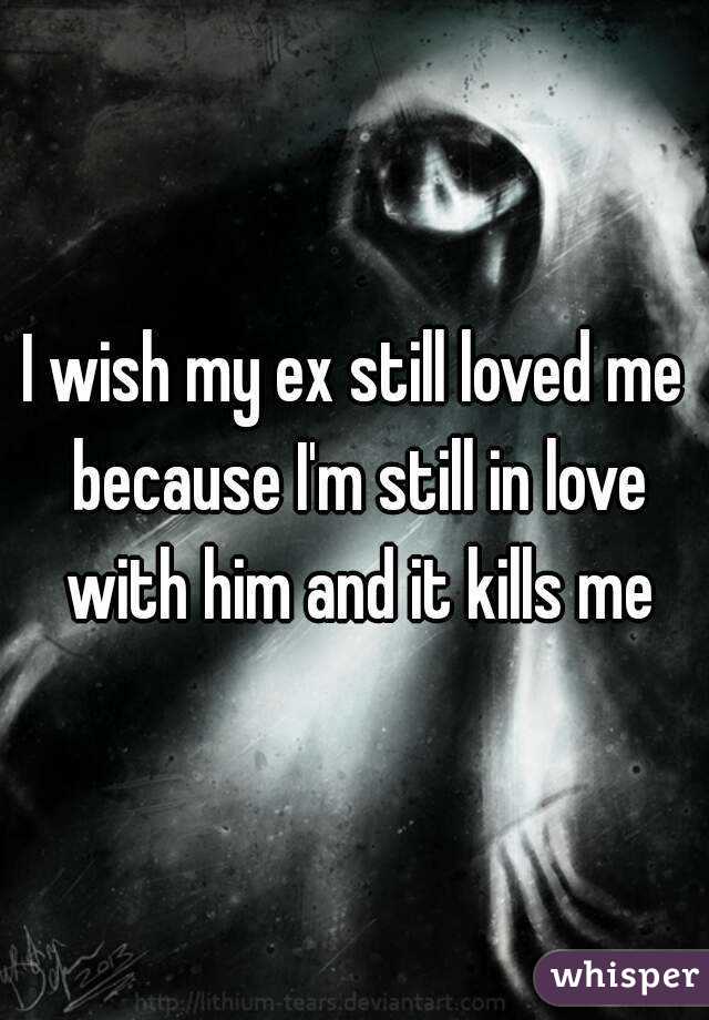 I wish my ex still loved me because I'm still in love with him and it kills me