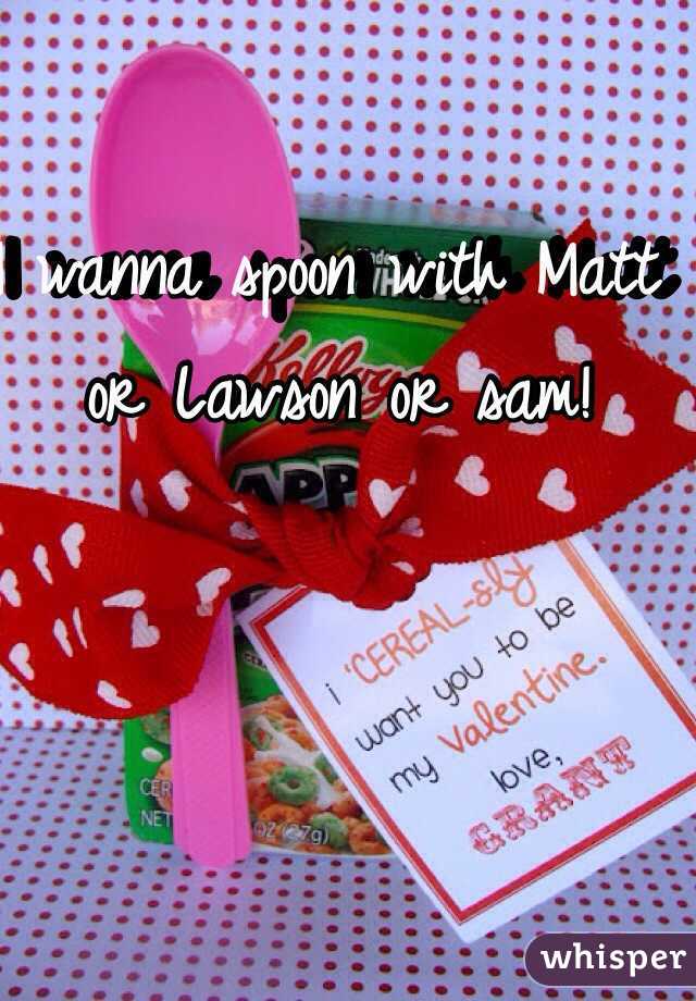 I wanna spoon with Matt or Lawson or sam! 