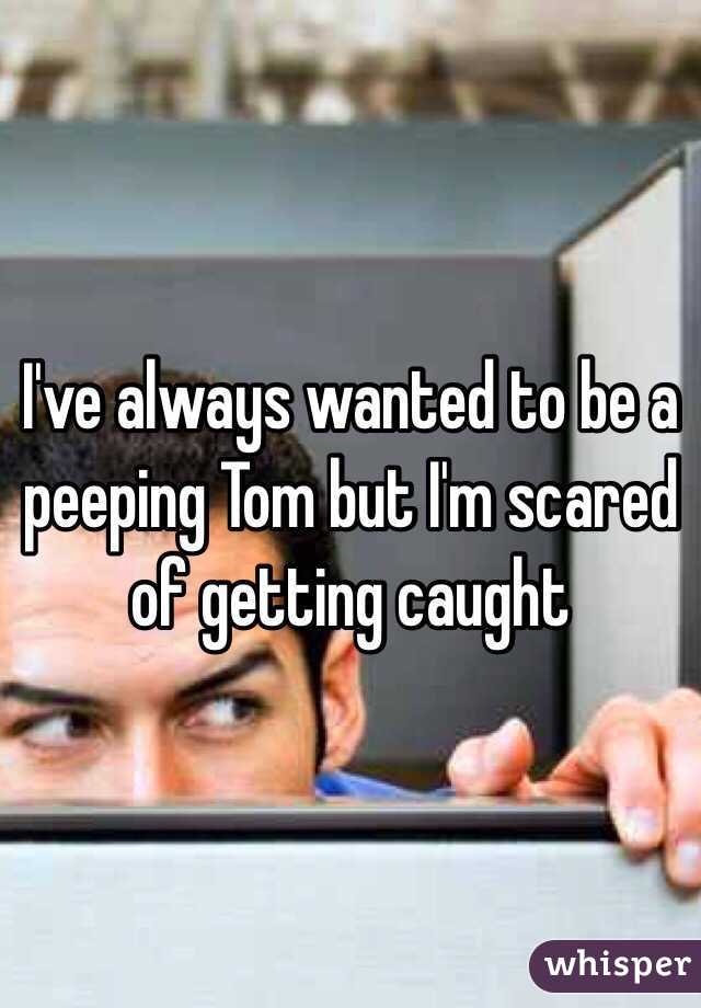 I've always wanted to be a peeping Tom but I'm scared of getting caught 