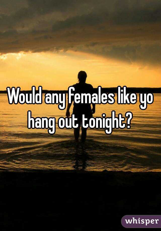 Would any females like yo hang out tonight? 