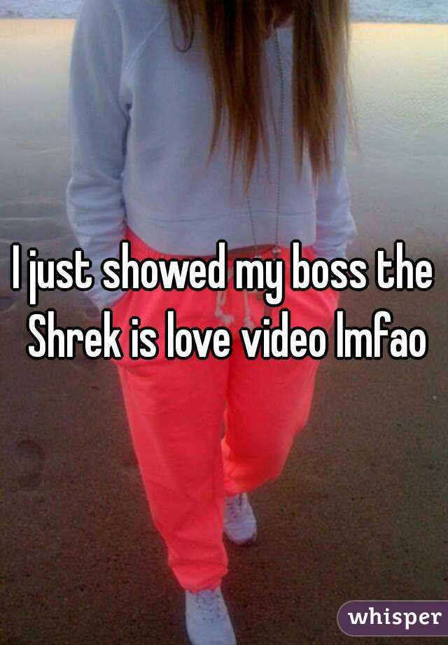 I just showed my boss the Shrek is love video lmfao