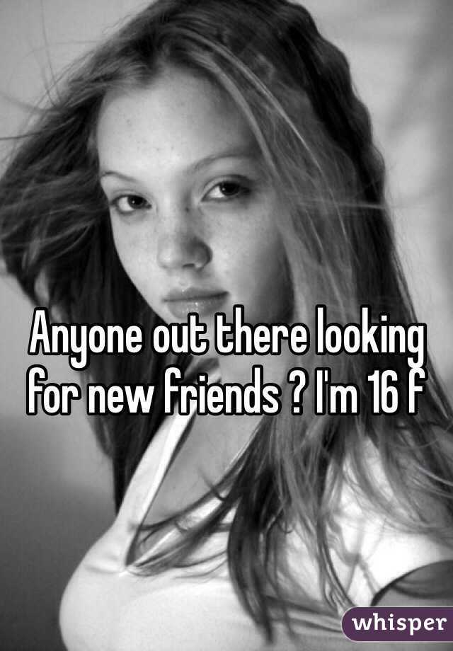 Anyone out there looking for new friends ? I'm 16 f 