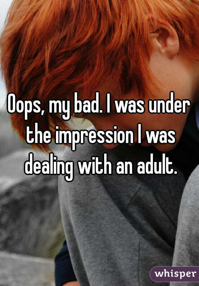 Oops, my bad. I was under the impression I was dealing with an adult.