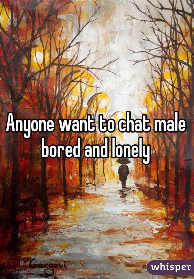 Anyone want to chat male bored and lonely