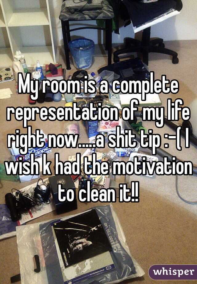 My room is a complete representation of my life right now.....a shit tip :-( I wish k had the motivation to clean it!!