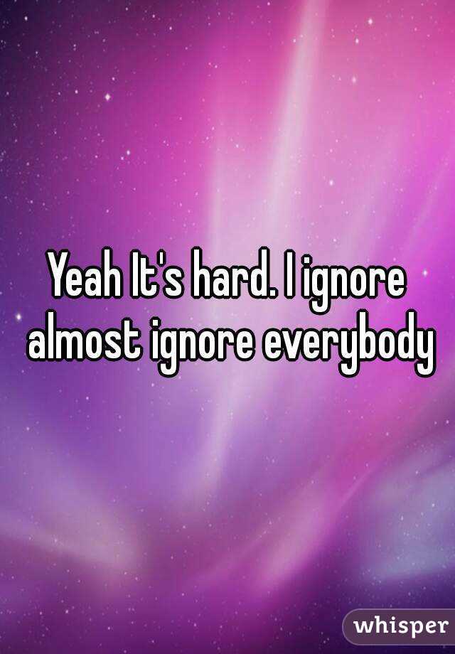 Yeah It's hard. I ignore almost ignore everybody