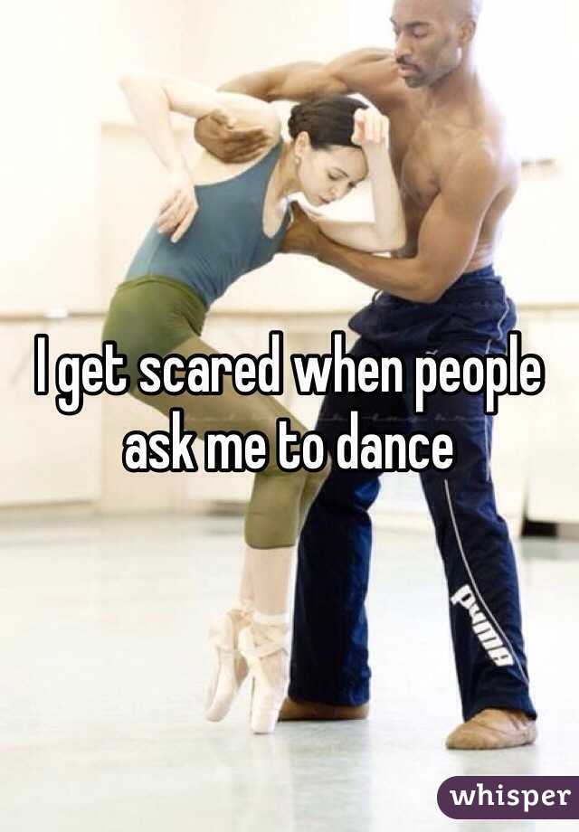 I get scared when people ask me to dance 