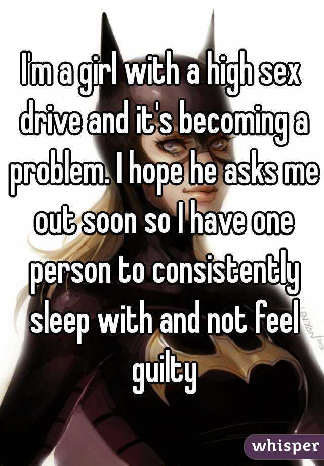 I'm a girl with a high sex drive and it's becoming a problem. I hope he asks me out soon so I have one person to consistently sleep with and not feel guilty