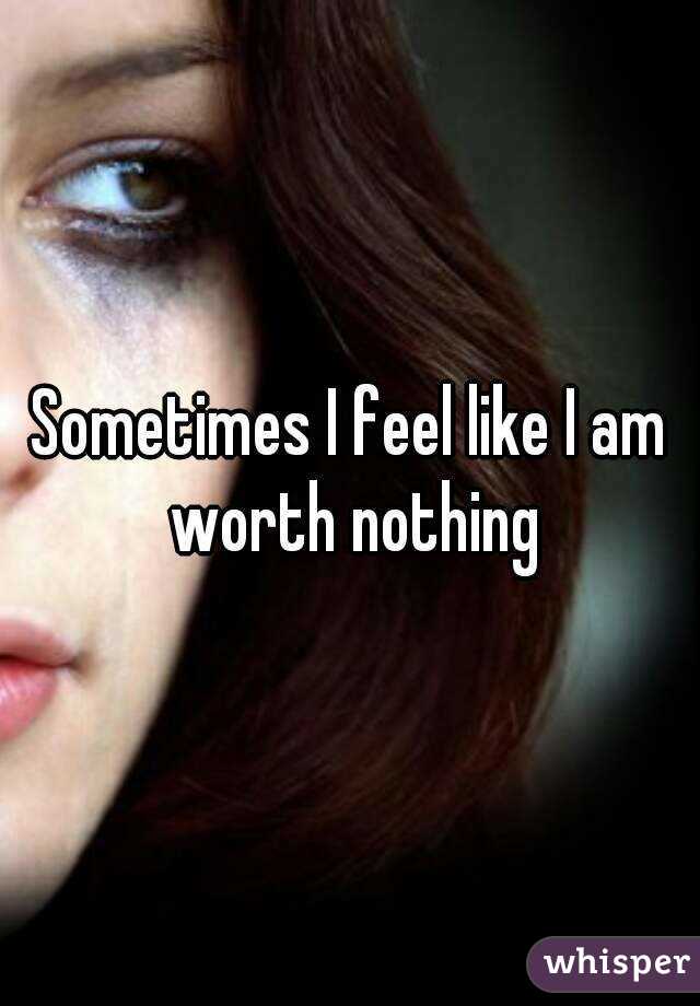 Sometimes I feel like I am worth nothing