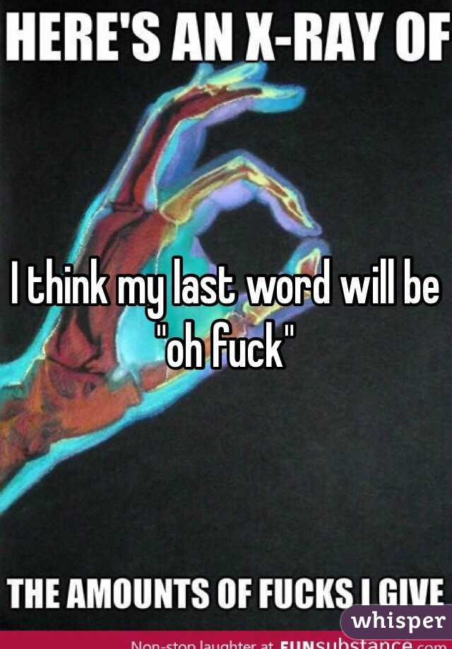 I think my last word will be "oh fuck"