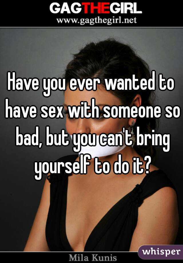 Have you ever wanted to have sex with someone so bad, but you can't bring yourself to do it?