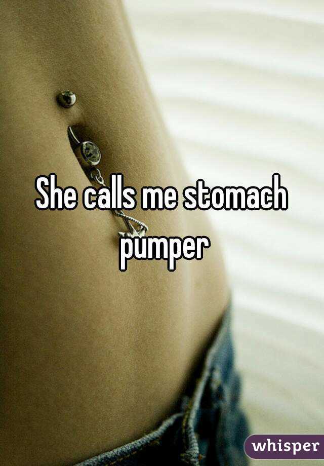 She calls me stomach pumper