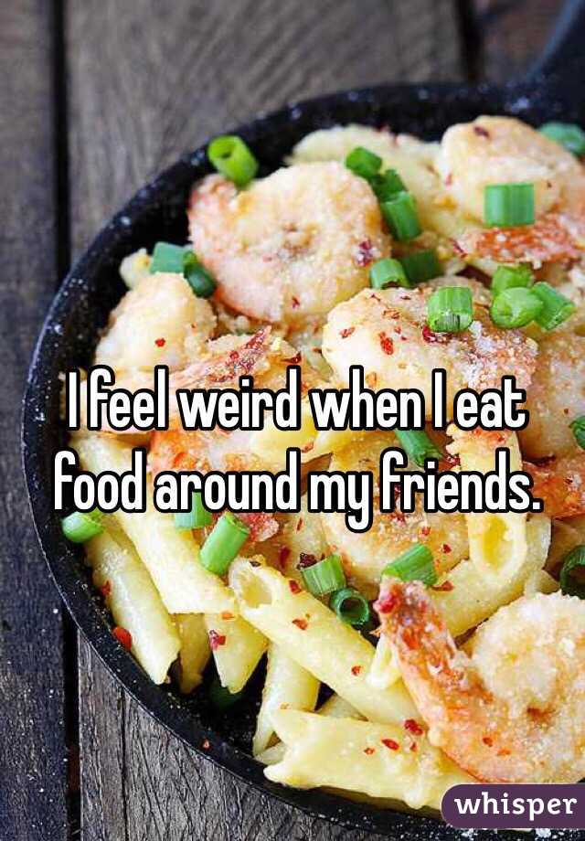 I feel weird when I eat food around my friends. 